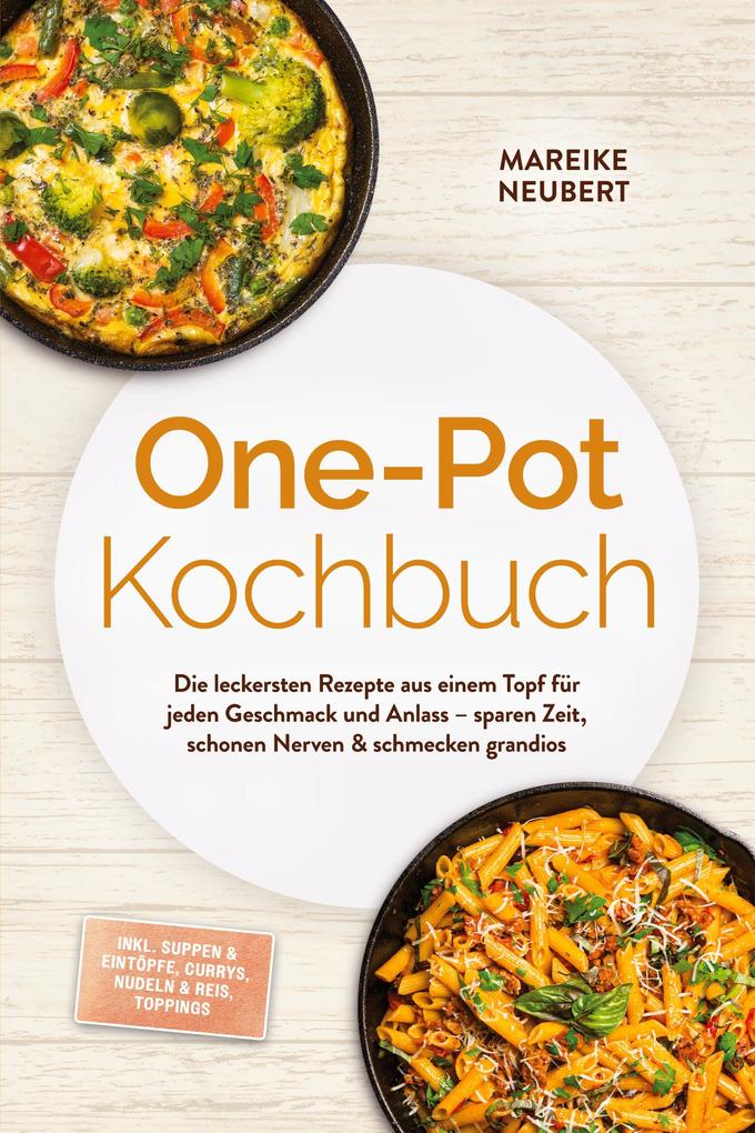 One-Pot Kochbuch: Die leckersten Rezepte aus einem Topf für jeden Geschmack und Anlass - sparen Zeit schonen Nerven & schmecken grandios - inkl. Suppen & Eintöpfe Currys Nudeln & Reis Toppings