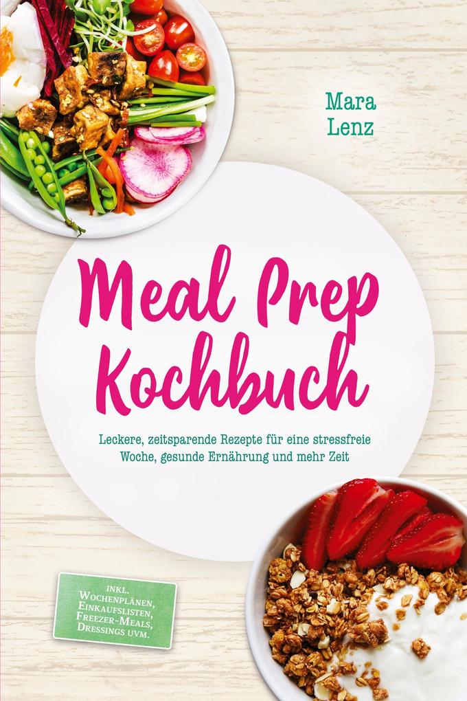 Meal Prep Kochbuch: Leckere zeitsparende Rezepte für eine stressfreie Woche gesunde Ernährung und mehr Zeit - inkl. Wochenplänen Einkaufslisten Freezer-Meals Dressings uvm.