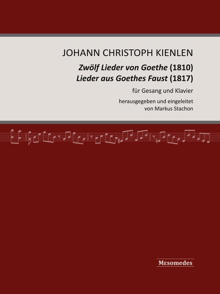 Johann Christoph Kienlen Zwölf Lieder von Goethe (1810) Lieder aus Goethes Faust (1817) für Gesang und Klavier