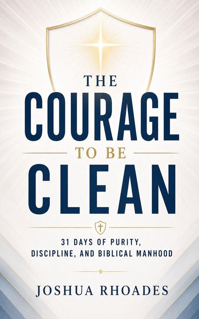 The Courage to Be Clean - 31 Days of Purity Discipline and Biblical Manhood
