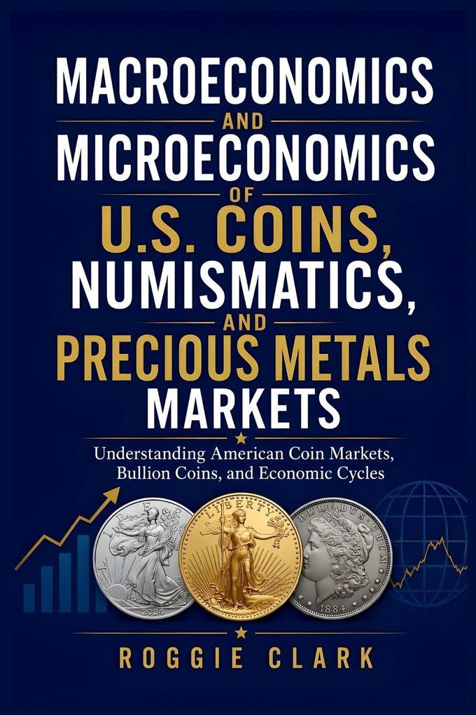 Macroeconomics and Microeconomics of U.S. Coins Numismatics and Precious Metals Markets