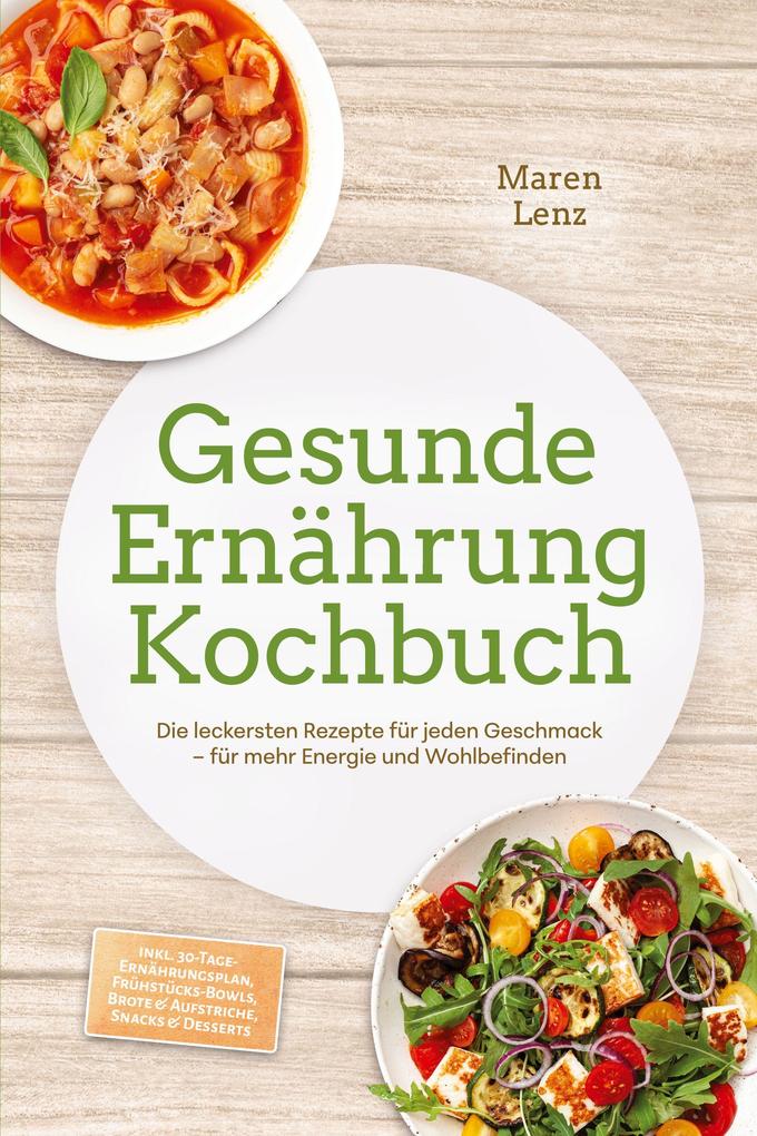 Gesunde Ernährung Kochbuch: Die leckersten Rezepte für jeden Geschmack - für mehr Energie und Wohlbefinden - inkl. 30-Tage-Ernährungsplan Frühstücks-Bowls Brote & Aufstriche Snacks & Desserts