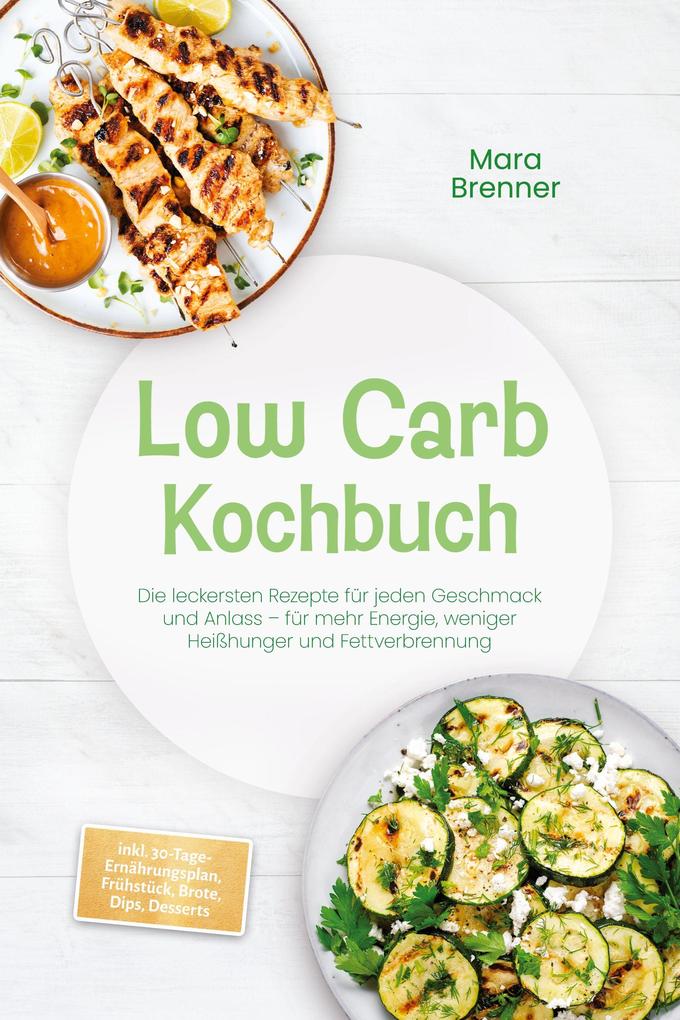 Low Carb Kochbuch: Die leckersten Rezepte für jeden Geschmack und Anlass - für mehr Energie weniger Heißhunger und Fettverbrennung - inkl. 30-Tage-Ernährungsplan Frühstück Brote Dips Desserts