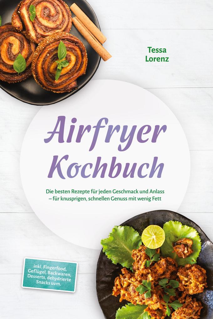 Airfryer Kochbuch: Die besten Rezepte für jeden Geschmack und Anlass - für knusprigen schnellen Genuss mit wenig Fett - inkl. Fingerfood Geflügel Backwaren Desserts dehydrierte Snacks uvm.