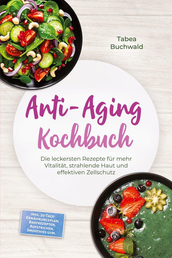 Anti-Aging Kochbuch: Die leckersten Rezepte für mehr Vitalität strahlende Haut und effektiven Zellschutz - inkl. 30-Tage-Ernährungsplan Brotrezepten Aufstrichen Smoothies uvm.