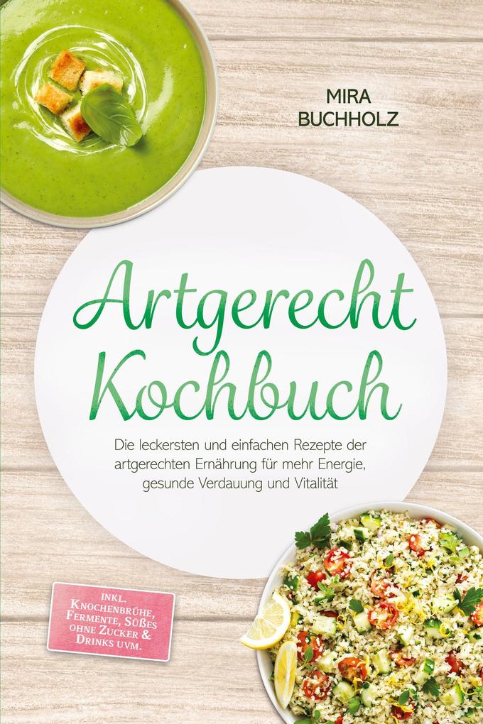 Artgerecht Kochbuch: Die leckersten und einfachen Rezepte der artgerechten Ernährung für mehr Energie gesunde Verdauung und Vitalität - inkl. Knochenbrühe Fermente Süßes ohne Zucker & Drinks uvm.