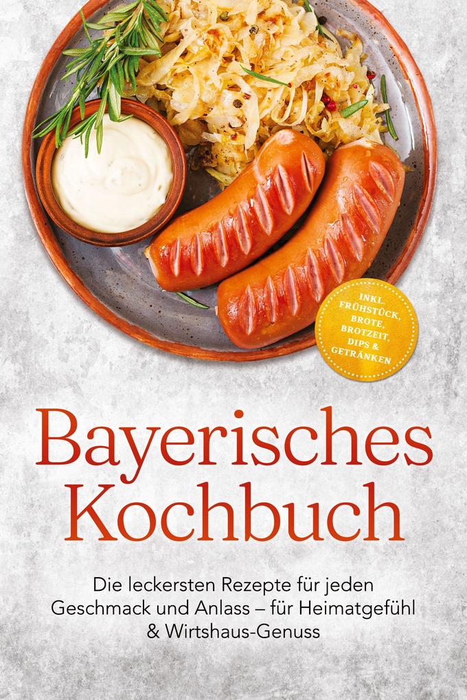 Bayerisches Kochbuch: Die leckersten Rezepte für jeden Geschmack und Anlass - für Heimatgefühl & Wirtshaus-Genuss - inkl. Frühstück Brote Brotzeit Dips & Getränken
