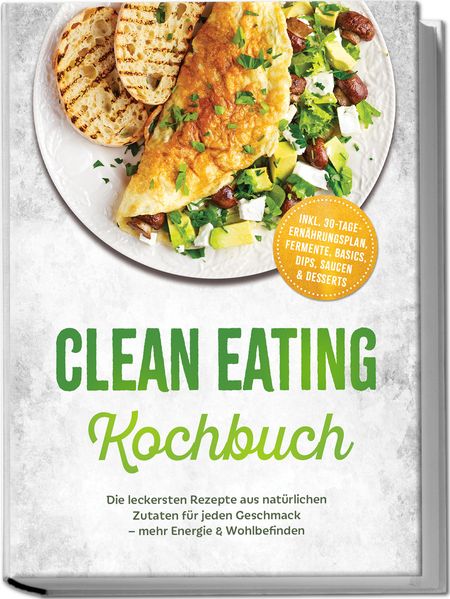 Clean Eating Kochbuch: Die leckersten Rezepte aus natürlichen Zutaten für jeden Geschmack - mehr Energie & Wohlbefinden - inkl. 30-Tage-Ernährungsplan Fermente Basics Dips Saucen & Desserts