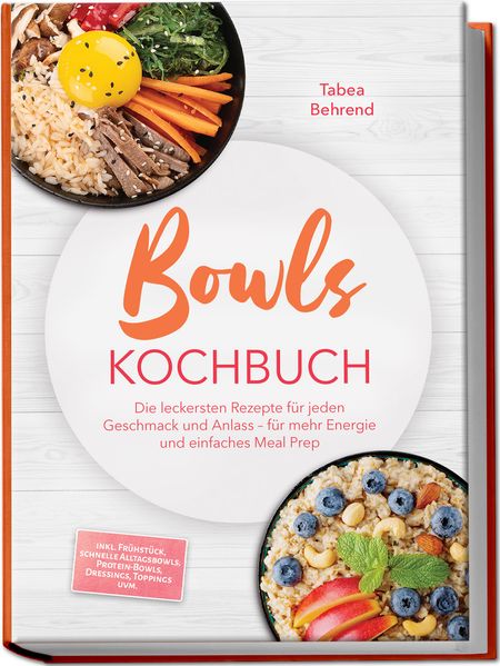 Bowls Kochbuch: Die leckersten Rezepte für jeden Geschmack und Anlass - für mehr Energie und einfaches Meal Prep - inkl. Frühstück schnelle Alltagsbowls Protein-Bowls Dressings Toppings uvm.