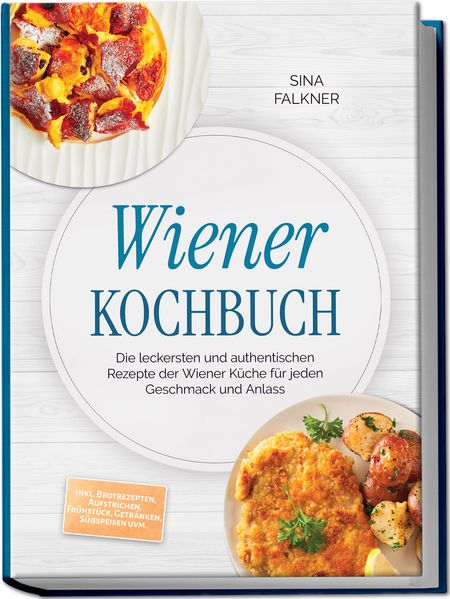 Wiener Kochbuch: Die leckersten und authentischen Rezepte der Wiener Küche für jeden Geschmack und Anlass - inkl. Brotrezepten Aufstrichen Frühstück Getränken Süßspeisen uvm.