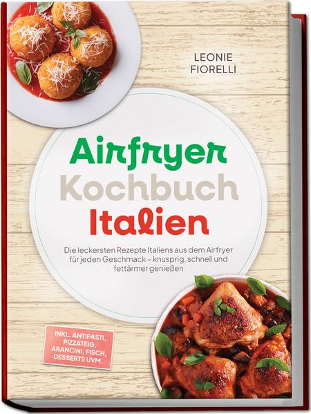 Airfryer Kochbuch Italien: Die leckersten Rezepte Italiens aus dem Airfryer für jeden Geschmack - knusprig schnell und fettärmer genießen - inkl. Antipasti Pizzateig Arancini Fisch Desserts uvm.