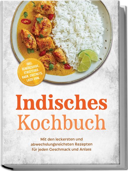 Indisches Kochbuch: Mit den leckersten und abwechslungsreichsten Rezepten für jeden Geschmack und Anlass - inkl. Gewürzguide Streetfood Naan Chutneys Lassi uvm.