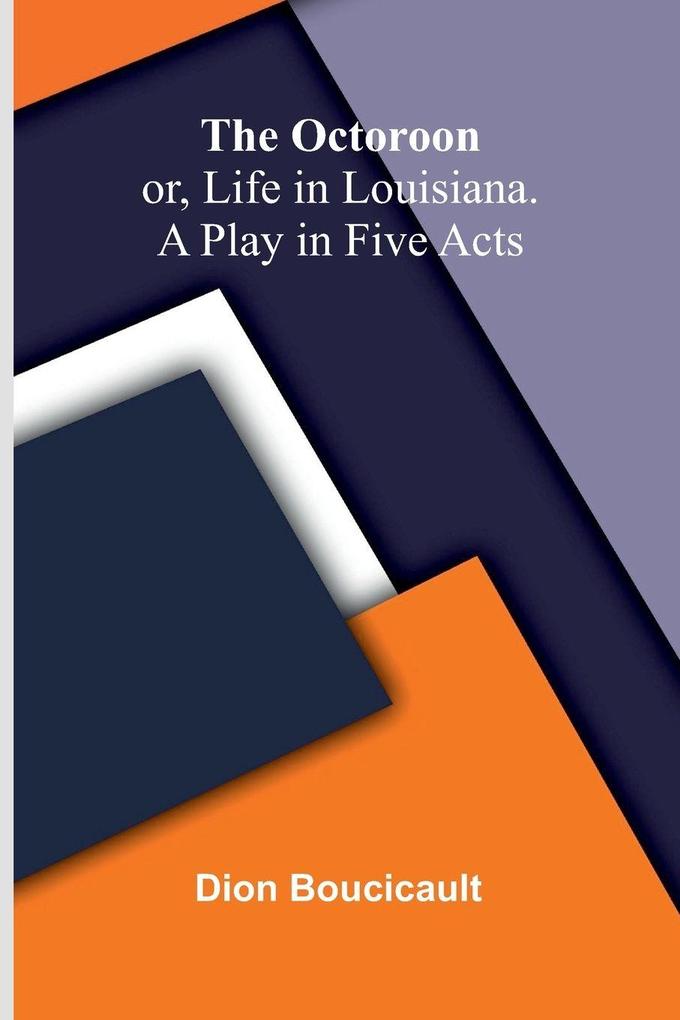 The Octoroon; or Life in Louisiana. A Play in Five acts