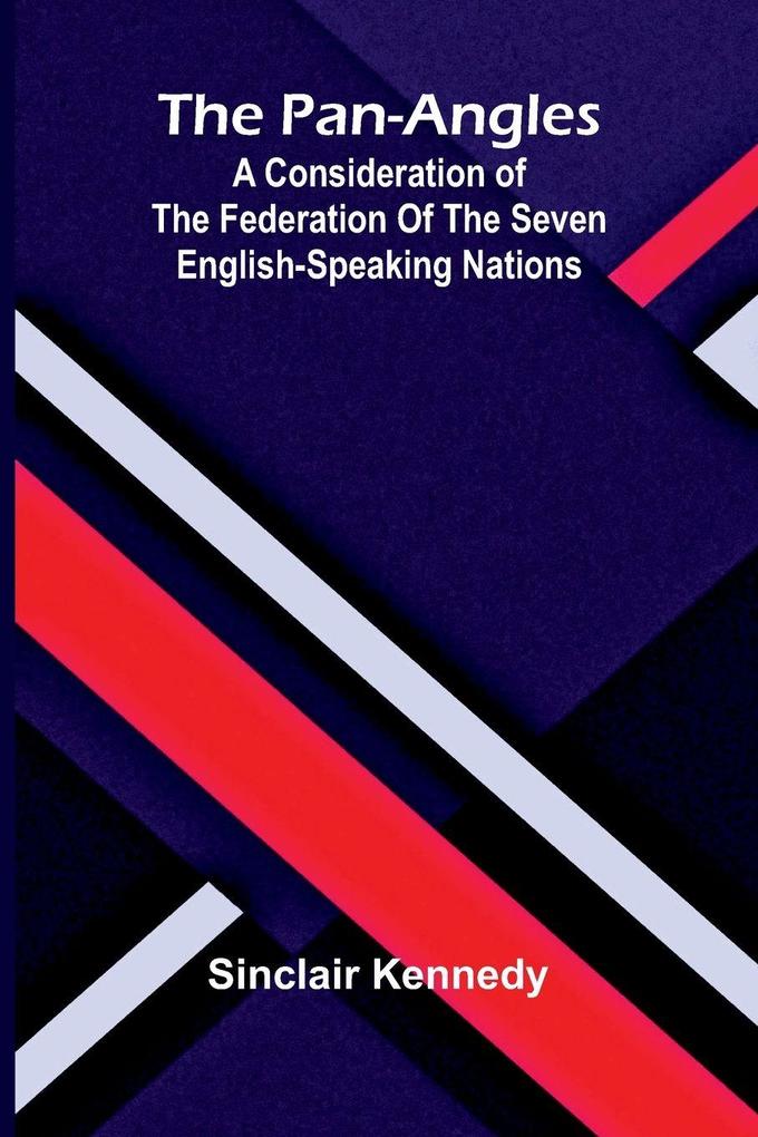 The Pan-Angles; A Consideration of the Federation of the Seven English-Speaking Nations