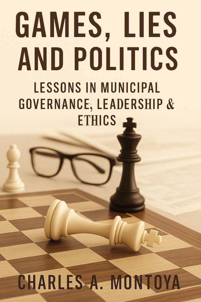 Games Lies and Politics - Lessons in Municipal Governance Leadership and Ethics