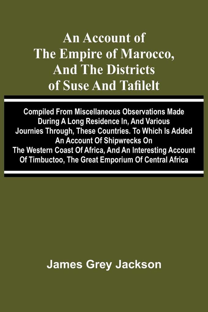 An account of the empire of Marocco and the districts of Suse and Tafilelt; compiled from miscellaneous observations made during a long residence in and various journies through these countries. To which is added an account of shipwrecks on the western