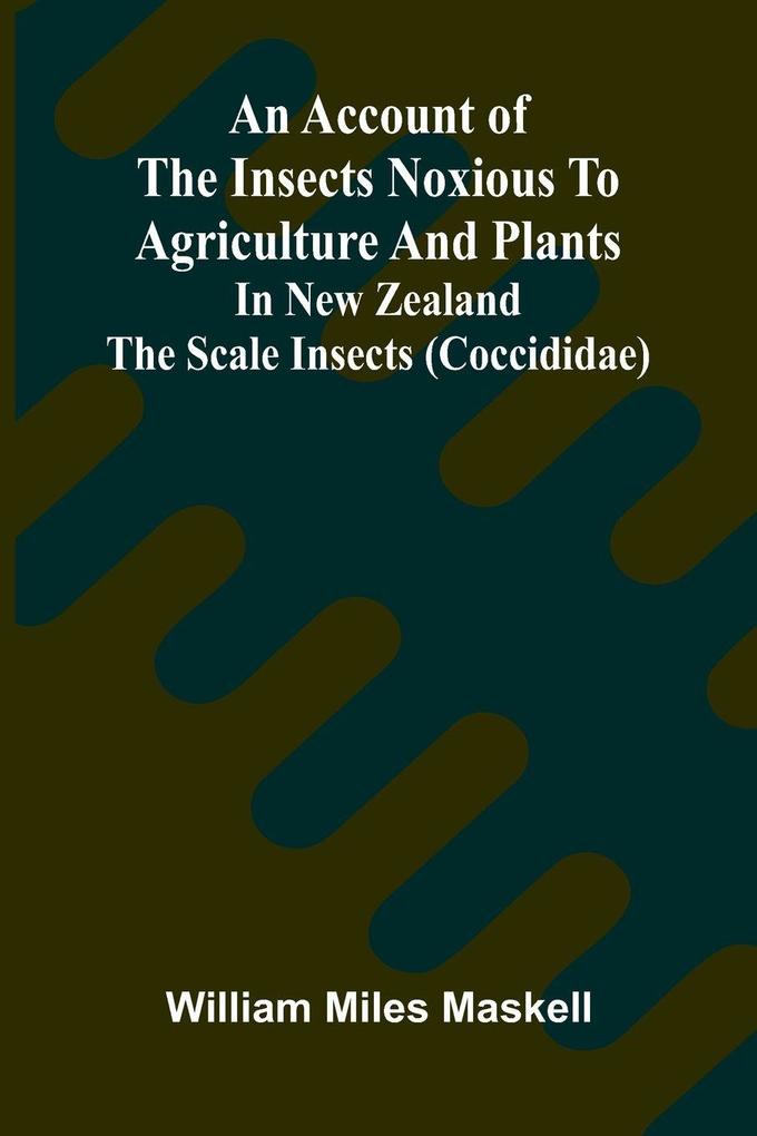 An Account of the Insects Noxious to Agriculture and Plants in New Zealand The Scale Insects (Coccididae)