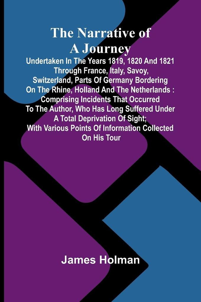 The narrative of a journey undertaken in the years 1819 1820 and 1821 through France Italy Savoy Switzerland parts of Germany bordering on the Rhine Holland and the Netherlands