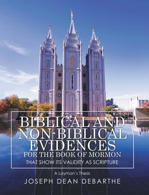 Biblical and Non-Biblical Evidences for the Book of Mormon that Shows It's Validity As Scripture: A Layman's Thesis