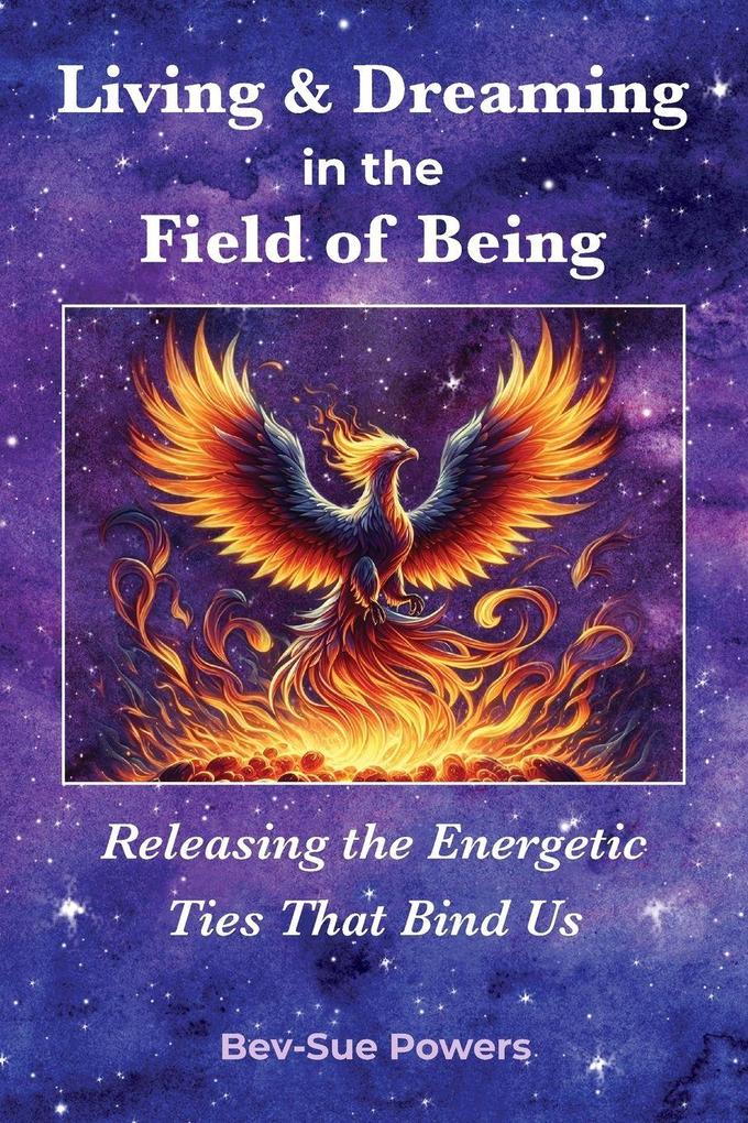 Living & Dreaming in the Field of Being Releasing the Energetic Ties That Bind Us