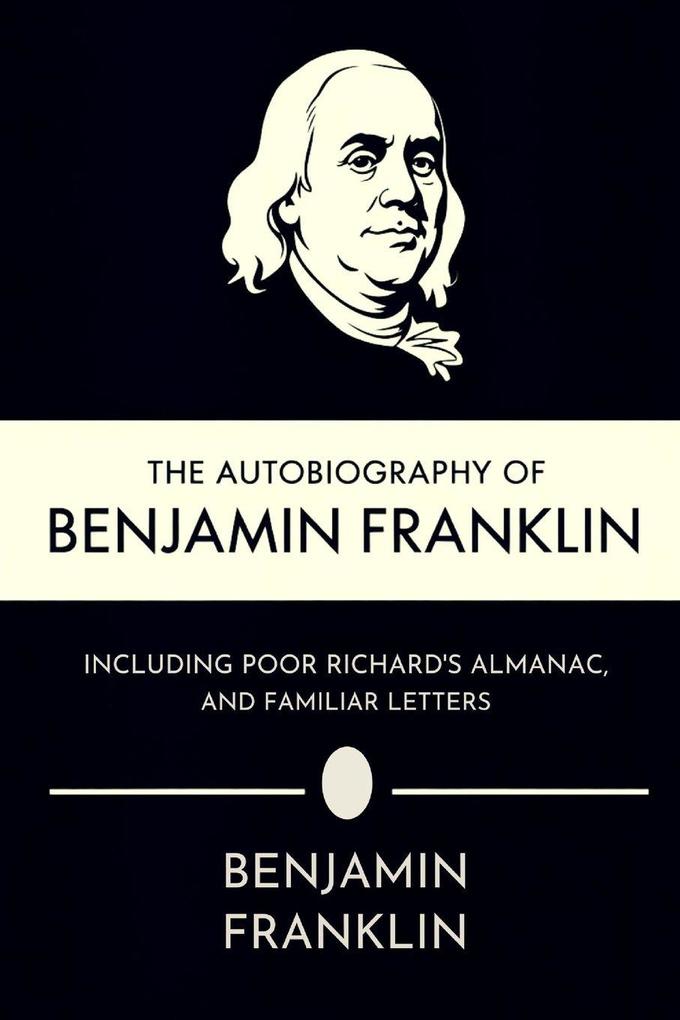The Autobiography of Benjamin Franklin Including Poor Richard's Almanac and Familiar Letters