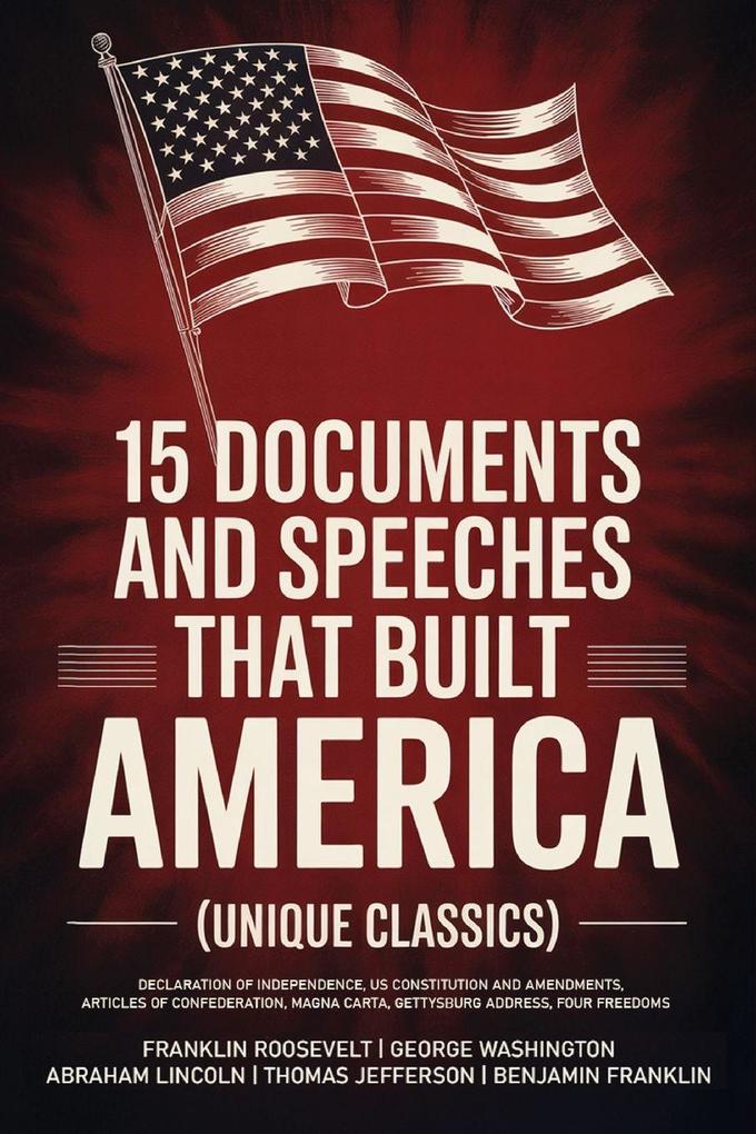 15 Documents and Speeches That Built America (Unique Classics) (Declaration of Independence US Constitution and Amendments Articles of Confederation Magna Carta Gettysburg Address Four Freedoms)