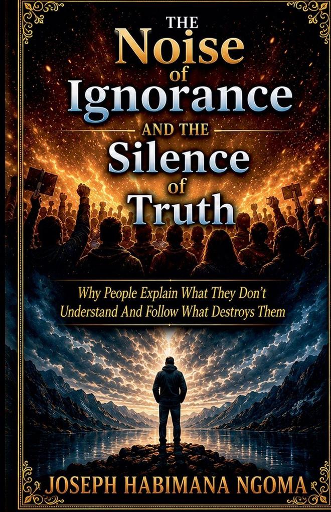 The Noise Of Ignorance And The Silence Of Truth Why People Explain What They Don't Understand And Follow What Destroys Them