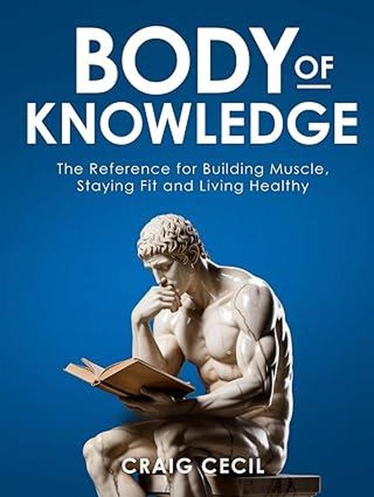 Body of Knowledge: The Reference for Building Muscle Staying Fit and Living Healthy