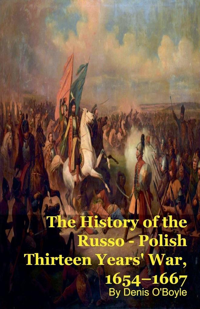 The History of the Russo - Polish Thirteen Years' War 1654-1667