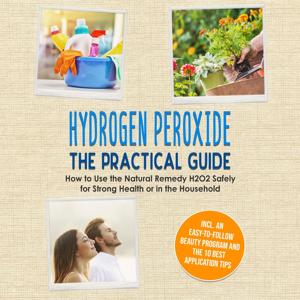 Hydrogen Peroxide - The Practical Guide: How to Use the Natural Remedy H2O2 Safely for Strong Health or in the Household Including an Easy-to-Follow Beauty Program and the 10 Best Application Tips