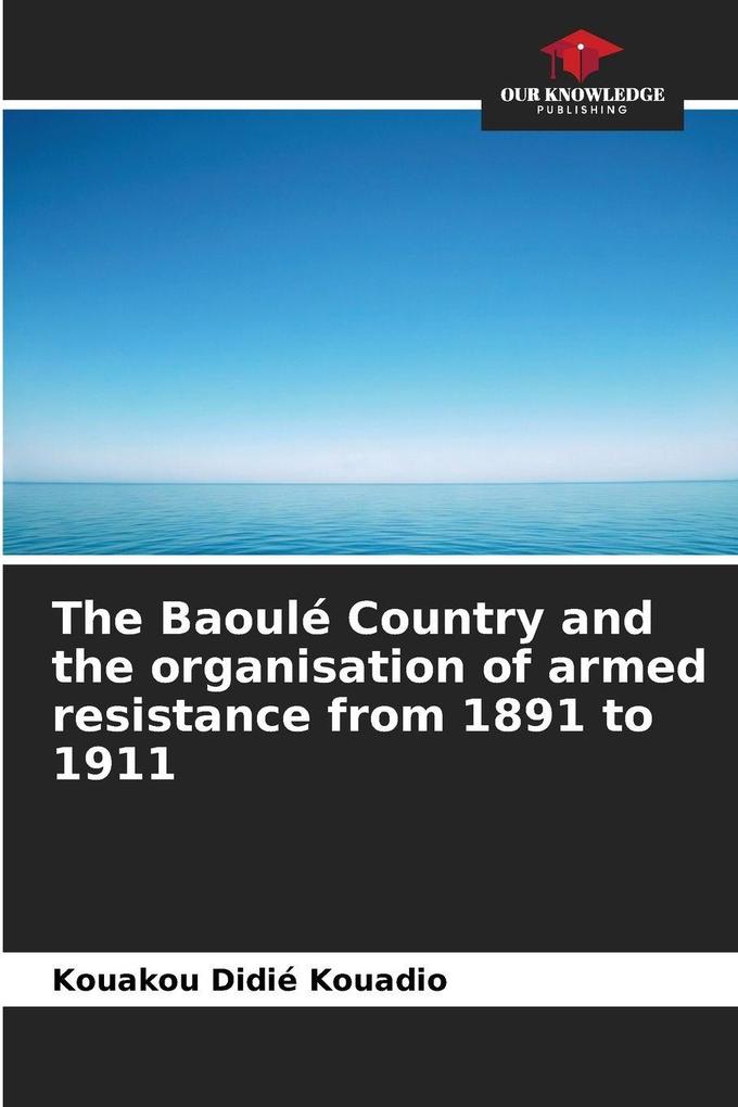 The Baoulé Country and the organisation of armed resistance from 1891 to 1911