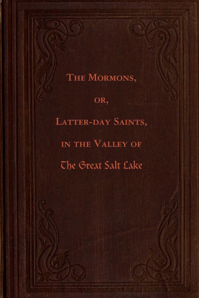 The Mormons or Latter-day Saints in the Valley of the Great Salt Lake a History of Their Rise and Progress Peculiar Doctrines Present Condition and Prospects Derived from Personal Observation During a Residence Among Them