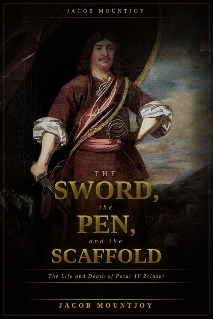 The Sword the Pen and the Scaffold: The Life and Death of Petar IV Zrinsk