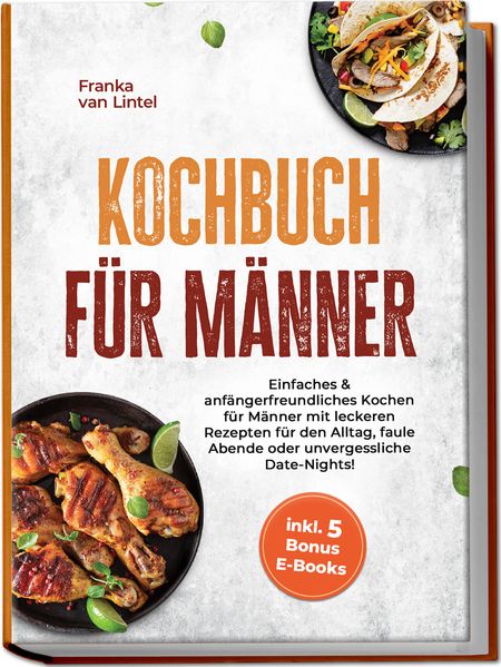 Kochbuch für Männer: Einfaches & anfängerfreundliches Kochen für Männer mit leckeren Rezepten für den Alltag faule Abende oder unvergessliche Date-Nights! inkl. 5 Bonus E-Books