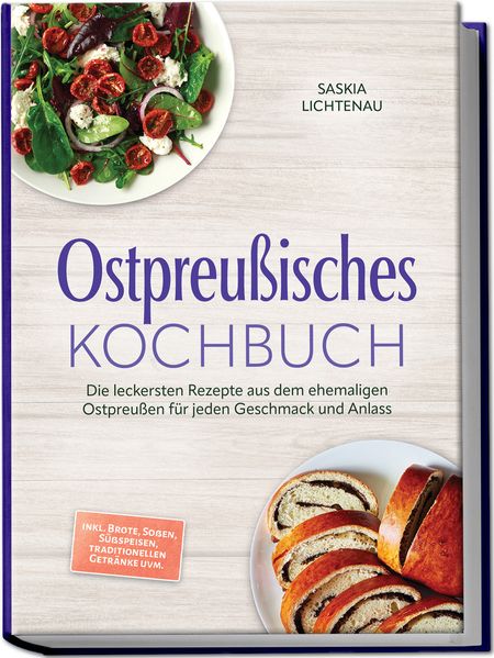Ostpreußisches Kochbuch: Die leckersten Rezepte aus dem ehemaligen Ostpreußen für jeden Geschmack und Anlass - inkl. Brote Soßen Süßspeisen traditionellen Getränke uvm.
