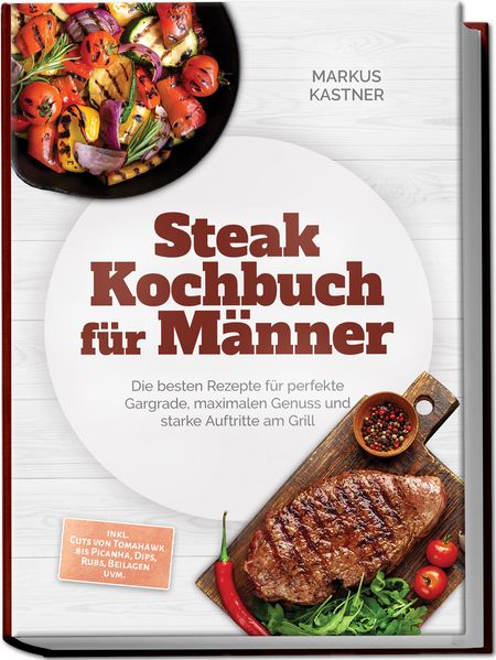 Steak Kochbuch für Männer: Die besten Rezepte für perfekte Gargrade maximalen Genuss und starke Auftritte am Grill - inkl. Cuts von Tomahawk bis Picanha Dips Rubs Beilagen uvm.