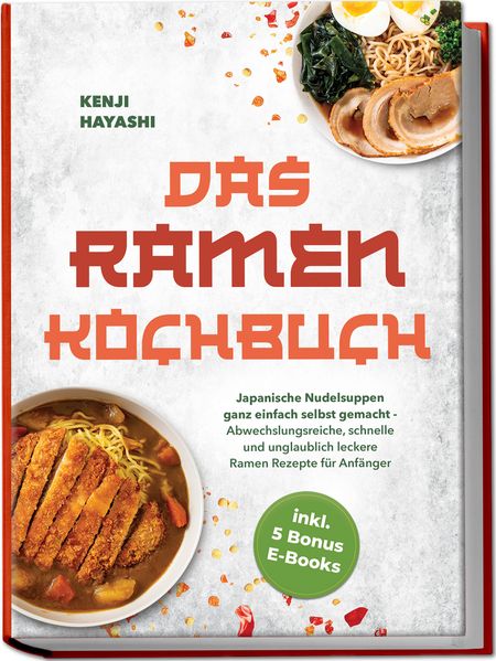 Das Ramen Kochbuch: Japanische Nudelsuppen ganz einfach selbst gemacht - Abwechslungsreiche schnelle und unglaublich leckere Ramen Rezepte für Anfänger - inkl. 5 Bonus E-Books