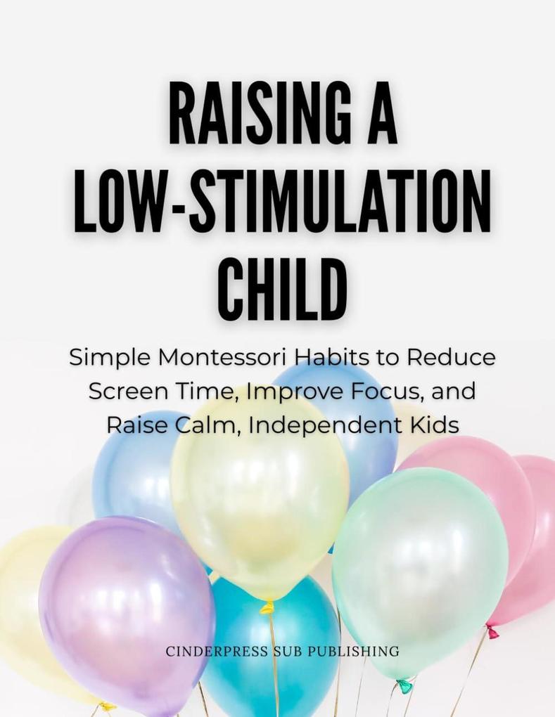 Raising a Low-Stimulation Child: Simple Montessori Habits to Reduce Screen Time Improve Focus and Raise Calm Independent Kids