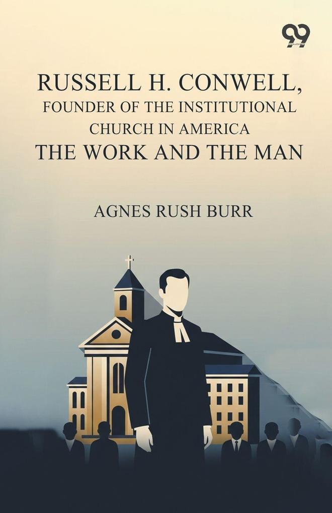 Russell H. Conwell Founder Of The Institutional Church In America The Work And The Man