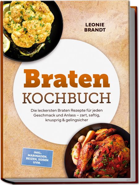 Braten Kochbuch: Die leckersten Braten Rezepte für jeden Geschmack und Anlass - zart saftig knusprig & gelingsicher - inkl. Marinaden Beizen Soßen uvm.