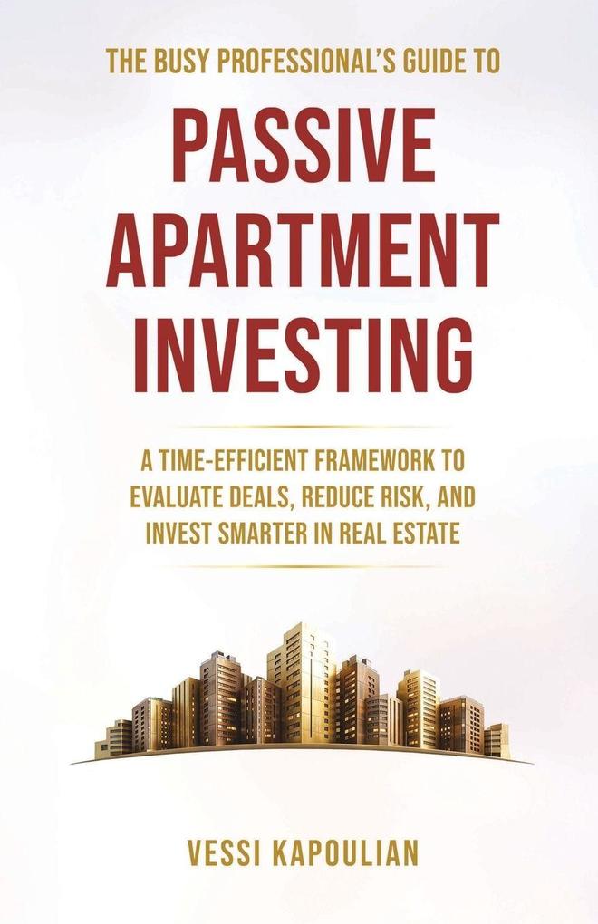 THE BUSY PROFESSIONAL'S GUIDE TO PASSIVE APARTMENT INVESTING A TIME-EFFICIENT FRAMEWORK TO EVALUATE DEALS REDUCE RISK AND INVEST SMARTER IN REAL ESTATE