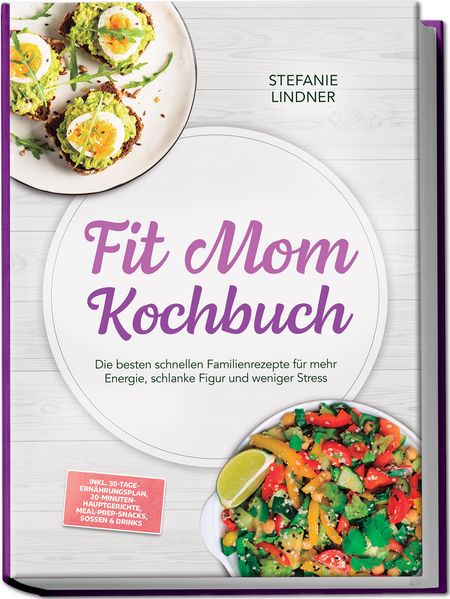 Fit Mom Kochbuch: So lecker! Die besten schnellen Familienrezepte für mehr Energie schlanke Figur und weniger Stress - inkl. 30-Tage-Ernährungsplan 20-Minuten-Hauptgerichte Meal-Prep-Snacks & Soßen