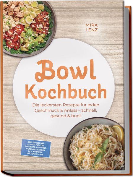 Bowl Kochbuch: Wow so lecker! Die leckersten Rezepte für jeden Geschmack - schnell gesund & bunt - inkl. Dressings Soßen Pickles Fermente Toppings Würzmischungen Öle Körner & Hülsenfrüchte