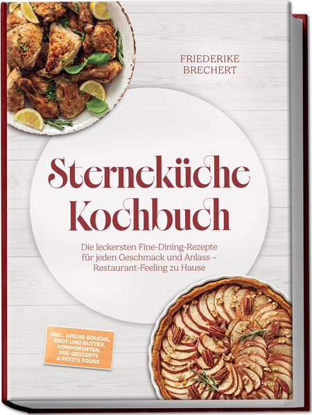 Sterneküche Kochbuch: High Class Food! Die leckersten Fine-Dining-Rezepte für jeden Geschmack - Restaurant-Feeling - inkl. Amuse-Bouche Brot und Butter Komponenten Pré-Desserts & Petits Fours