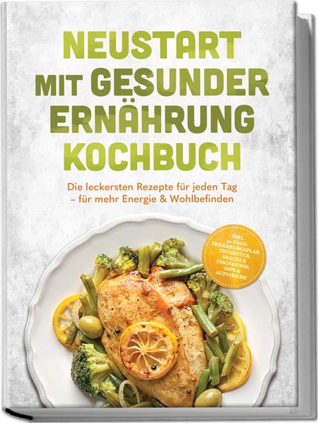 Neustart mit gesunder Ernährung Kochbuch: Leg los! Die leckersten Rezepte für jeden Tag - für mehr Energie & Wohlbefinden - inkl. 30-Tage-Ernährungsplan Frühstück Snacks & Fingerfood & Dips