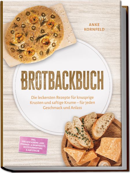 Brotbackbuch: Die leckersten Rezepte für knusprige Krusten und saftige Krume - für jeden Geschmack und Anlass - inkl. Freigeschobene Laibe Pfannen- & Dampfbrote Resteverwertung & Aufstriche