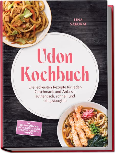 Udon Kochbuch: Die leckersten Rezepte für jeden Geschmack und Anlass - authentisch schnell und alltagstauglich - inkl. selbstgemachte Udon Dashi & Tsuyu kreative Toppings Tempura