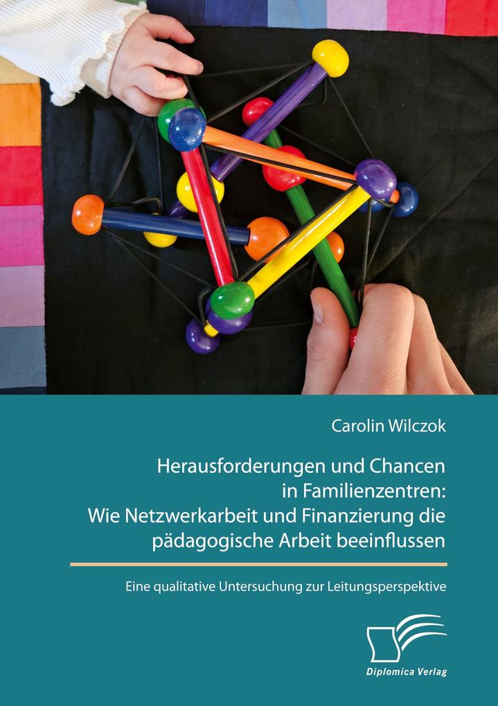 Herausforderungen und Chancen in Familienzentren: Wie Netzwerkarbeit und Finanzierung die pädagogische Arbeit beeinflussen. Eine qualitative Untersuchung zur Leitungsperspektive