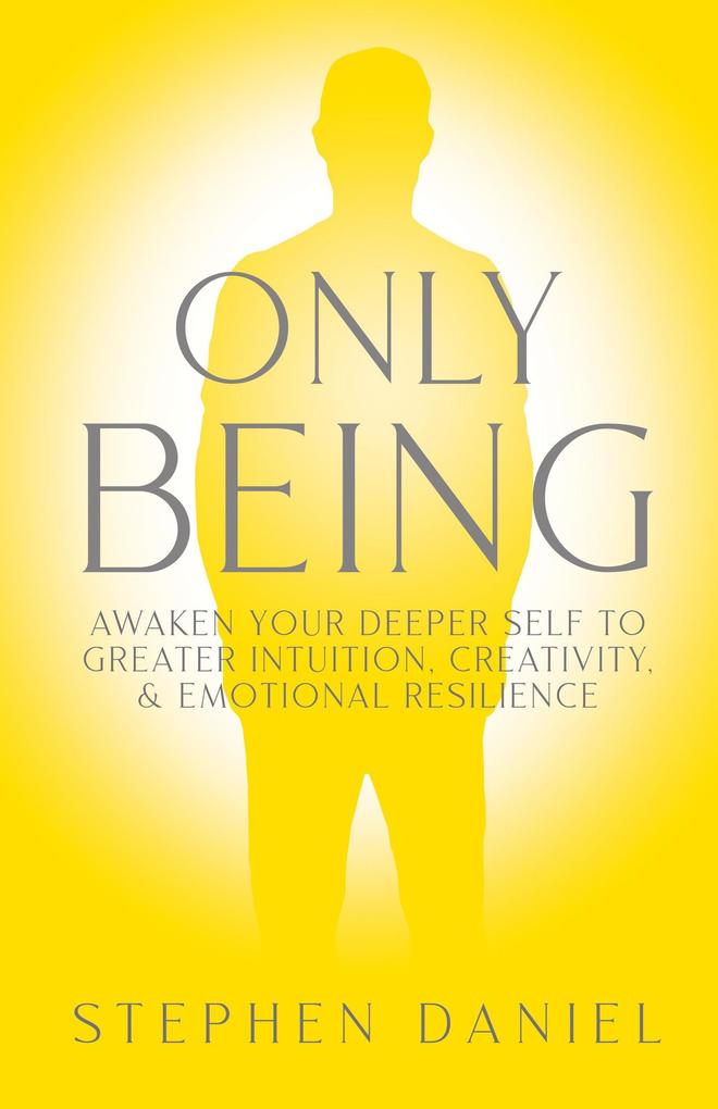 Only Being: Awaken Your Deeper Self to Greater Intuition Creativity and Emotional Resilience
