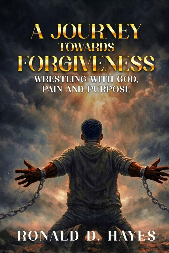 A JOURNEY TOWARDS FORGIVENESS Wrestling with God Pain and Purpose